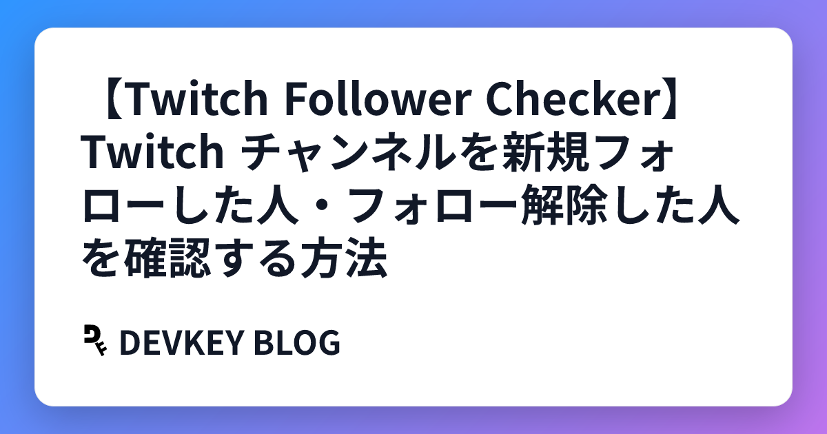 【Twitch Follower Checker】Twitch チャンネルを新規フォローした人・フォロー解除した人を確認する方法